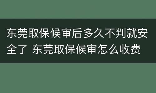 东莞取保候审后多久不判就安全了 东莞取保候审怎么收费