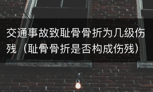 交通事故致耻骨骨折为几级伤残（耻骨骨折是否构成伤残）