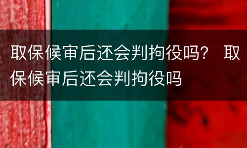 取保候审后还会判拘役吗？ 取保候审后还会判拘役吗