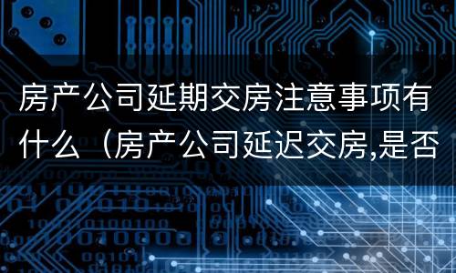 房产公司延期交房注意事项有什么（房产公司延迟交房,是否要付违约金）