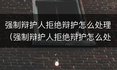 强制辩护人拒绝辩护怎么处理（强制辩护人拒绝辩护怎么处理的）