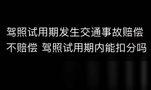 驾照试用期发生交通事故赔偿不赔偿 驾照试用期内能扣分吗