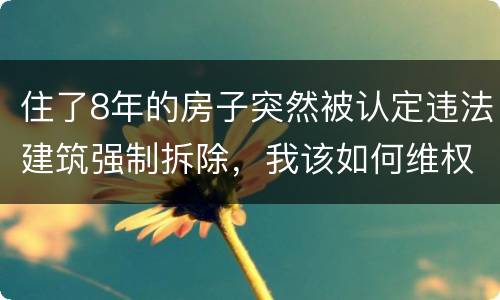 住了8年的房子突然被认定违法建筑强制拆除，我该如何维权？