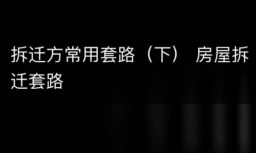 拆迁方常用套路（下） 房屋拆迁套路