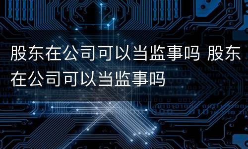 股东在公司可以当监事吗 股东在公司可以当监事吗