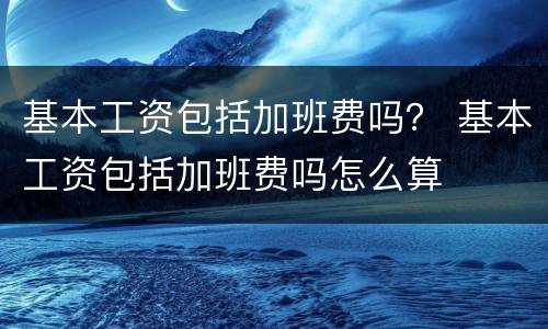 基本工资包括加班费吗？ 基本工资包括加班费吗怎么算