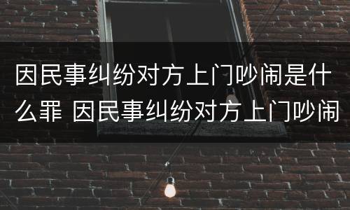 因民事纠纷对方上门吵闹是什么罪 因民事纠纷对方上门吵闹是什么罪行