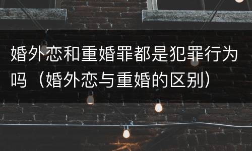 婚外恋和重婚罪都是犯罪行为吗（婚外恋与重婚的区别）