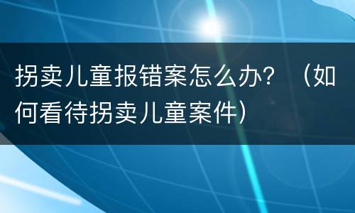 拐卖儿童报错案怎么办？（如何看待拐卖儿童案件）