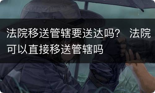 法院移送管辖要送达吗？ 法院可以直接移送管辖吗