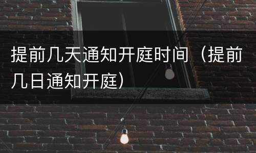 提前几天通知开庭时间（提前几日通知开庭）