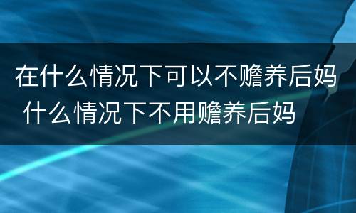 在什么情况下可以不赡养后妈 什么情况下不用赡养后妈