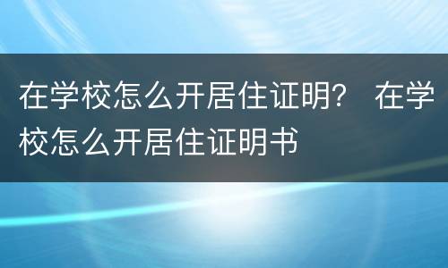 在学校怎么开居住证明？ 在学校怎么开居住证明书