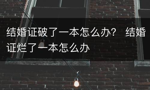 结婚证破了一本怎么办？ 结婚证烂了一本怎么办
