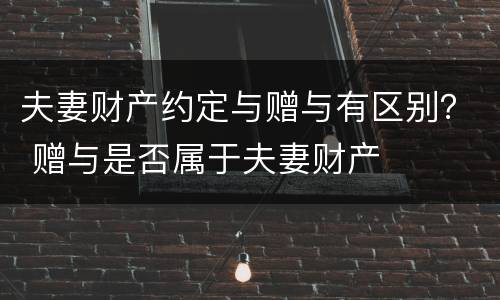 夫妻财产约定与赠与有区别？ 赠与是否属于夫妻财产