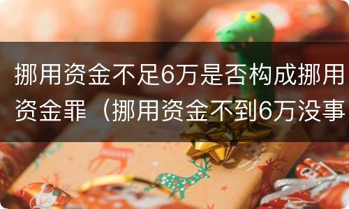 挪用资金不足6万是否构成挪用资金罪（挪用资金不到6万没事）