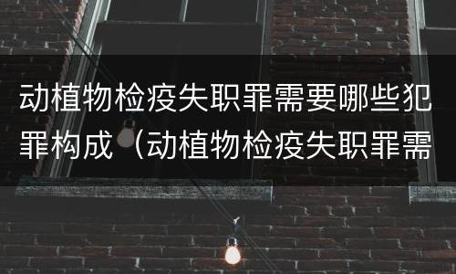 动植物检疫失职罪需要哪些犯罪构成（动植物检疫失职罪需要哪些犯罪构成）