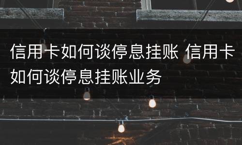 信用卡如何谈停息挂账 信用卡如何谈停息挂账业务