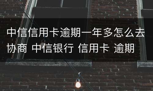 中信信用卡逾期一年多怎么去协商 中信银行 信用卡 逾期
