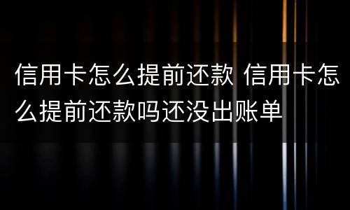 信用卡怎么提前还款 信用卡怎么提前还款吗还没出账单