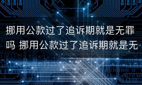 挪用公款过了追诉期就是无罪吗 挪用公款过了追诉期就是无罪吗判几年