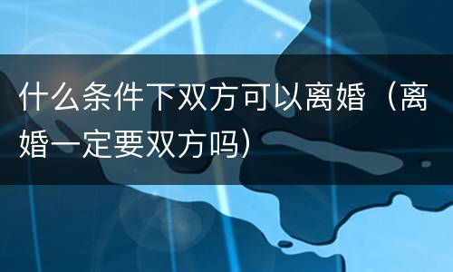什么条件下双方可以离婚（离婚一定要双方吗）