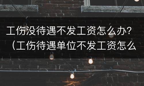 工伤没待遇不发工资怎么办？（工伤待遇单位不发工资怎么办）