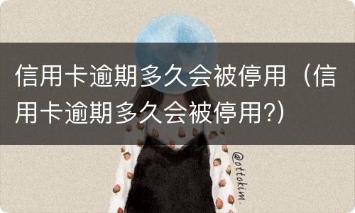 信用卡逾期多久会被停用（信用卡逾期多久会被停用?）