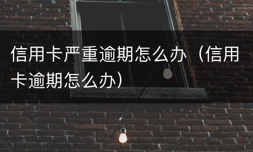 信用卡严重逾期怎么办（信用卡逾期怎么办）