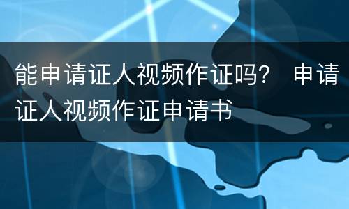 能申请证人视频作证吗？ 申请证人视频作证申请书
