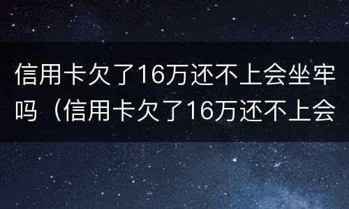信用卡欠了16万还不上会坐牢吗（信用卡欠了16万还不上会坐牢吗）