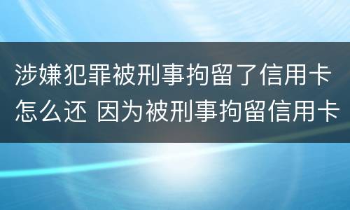 涉嫌犯罪被刑事拘留了信用卡怎么还 因为被刑事拘留信用卡逾期