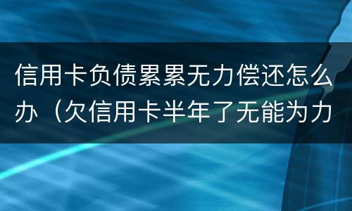 信用卡负债累累无力偿还怎么办（欠信用卡半年了无能为力偿还怎么办）