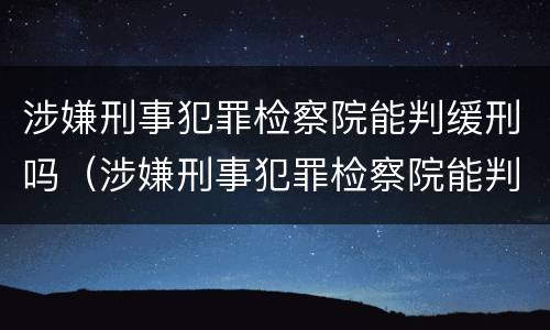 涉嫌刑事犯罪检察院能判缓刑吗（涉嫌刑事犯罪检察院能判缓刑吗多久）