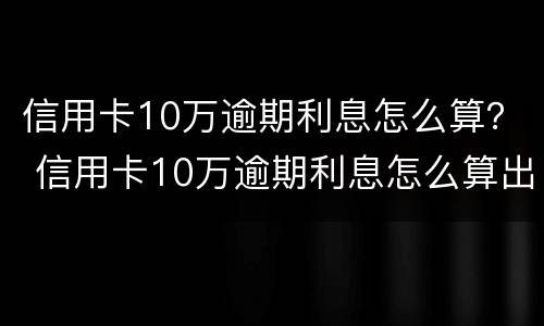 信用卡10万逾期利息怎么算？ 信用卡10万逾期利息怎么算出来的