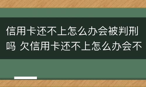 信用卡还不上怎么办会被判刑吗 欠信用卡还不上怎么办会不会坐牢
