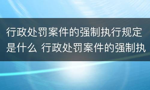 行政处罚案件的强制执行规定是什么 行政处罚案件的强制执行规定是什么意思