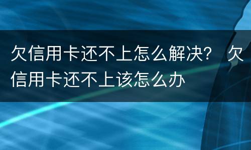 欠信用卡还不上怎么解决？ 欠信用卡还不上该怎么办