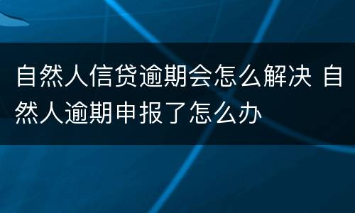 自然人信贷逾期会怎么解决 自然人逾期申报了怎么办