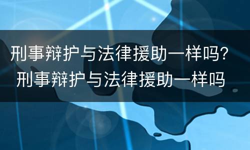 刑事辩护与法律援助一样吗？ 刑事辩护与法律援助一样吗