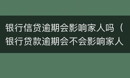 银行信贷逾期会影响家人吗（银行贷款逾期会不会影响家人）