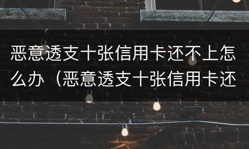 恶意透支十张信用卡还不上怎么办（恶意透支十张信用卡还不上怎么办呢）