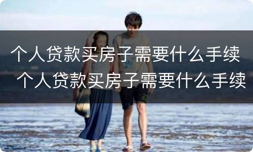 个人贷款买房子需要什么手续 个人贷款买房子需要什么手续和费用