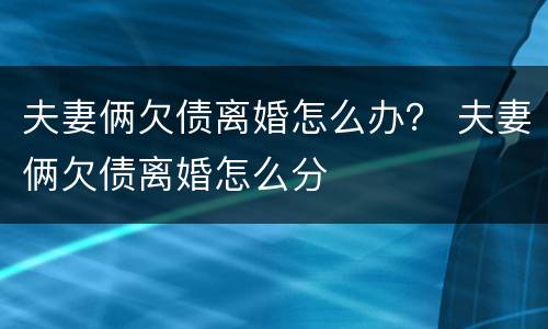 夫妻俩欠债离婚怎么办？ 夫妻俩欠债离婚怎么分