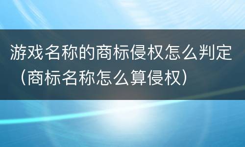 游戏名称的商标侵权怎么判定（商标名称怎么算侵权）