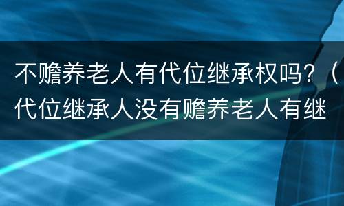 不赡养老人有代位继承权吗?（代位继承人没有赡养老人有继承权吗?）