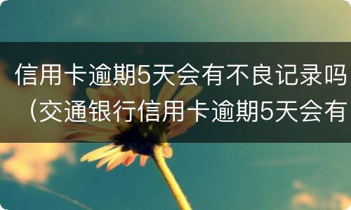 信用卡逾期5天会有不良记录吗（交通银行信用卡逾期5天会有不良记录吗）