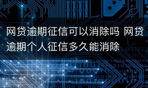 网贷逾期征信可以消除吗 网贷逾期个人征信多久能消除