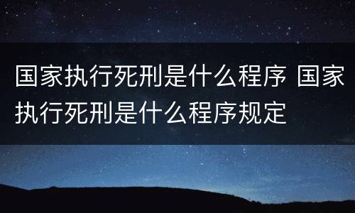 国家执行死刑是什么程序 国家执行死刑是什么程序规定