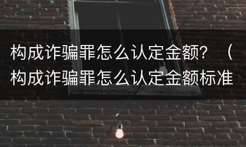 构成诈骗罪怎么认定金额？（构成诈骗罪怎么认定金额标准）
